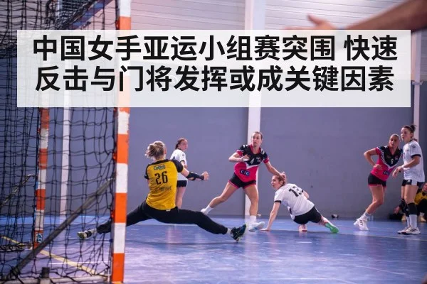 中国女手亚运小组赛突围 快速反击与门将发挥或成关键因素